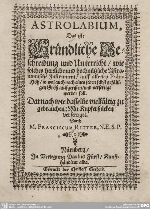 [1]: Astrolabium, Das ist: Gründliche Beschreibung und Unterricht, wie solches herrliche und hochnützliche Astronomische Instrument, auff allerley Polus Höh, so wol auch nach eines jeden selbst gefälligen Größ auffgerissen, und verfertigt werden soll : Darnach wie dasselbe vielfältig zu gebrauchen: Mit Kupferstücken verfertiget