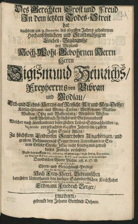 Des Gerechten Trost und Freud In dem letzten Todes-Streit hat nachdem am 9. Decembr. des 1693sten Jahres gehaltenem ... Leichen-Begängnisze des ... Sigismund Heinrichs/ Freyherrns von Bibran und Modlau ... Welcher ... den 14. Septembr. vorgedachten 1693sten Jahres ... dieses Zeitliche verlaßen ... am ... 13. Decembr. ... in einer schuldigsten Ehren- und Gedächtnüß-Predigt ... bey hiesiger Schöndorffischen KirchFahrt ... vorstellen sollen und wollen Erdmann Friedrich Berger/ Pfarrer daselbst