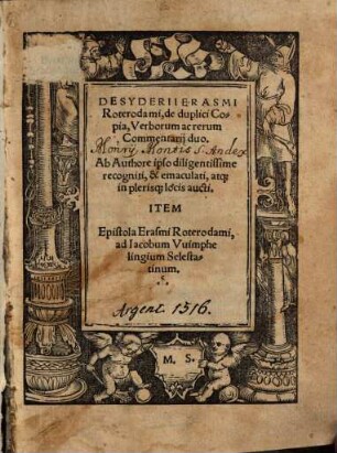 Desyderii Erasmi Roterodami, de duplici Copia, Verborum ac rerum Commentarij duo : Ab Authore ipso diligentissime recogniti, & emaculati, atq[ue] in plerisq[ue] locis aucti. Item Epistola Erasmi Roterodami, ad Iacobum Vuimphelingium Selestatinum