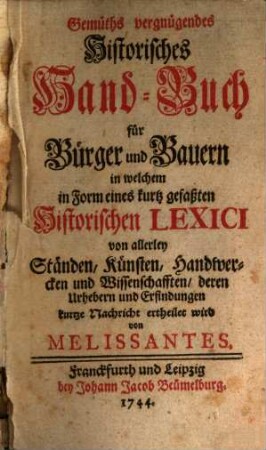 Gemüths vergnügendes Historisches Hand-Buch für Bürger und Bauern : in welchem in Form eines kurtz gefaßten Historischen Lexici von allerley Ständen, Künsten, Handwercken und Wissenschafften, deren Urhebern und Erfindungen kurtze Nachricht ertheilet wird