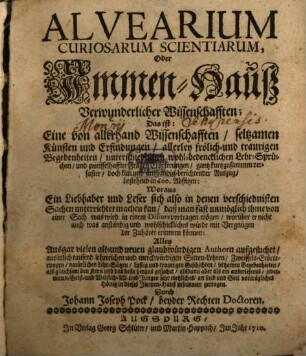 Alvearium Curiosarum Scientiarum, Oder Immen-Hauß Verwunderlicher Wissenschafften : Das ist: Eine von allerhand Wissenschafften, seltzamen Künsten und Erfindungen, allerley frölich- und traurigen Begebenheiten, unterschiedlichen wohl-bedencklichen Lehr-Sprüchen, und zweiffelhaffter Fragen Erörterungen, gantz kurtz zusammen verfaster, doch klar und umständig-berichtender Auszug, bestehend in 600. Absätzen: Woraus Ein Liebhaber und Leser sich also in denen verschiednisten Sachen unterrichtet machen kan, daß man fast unmöglich ihme von einer Sach was wird in einem Discurs vortragen mögen, worüber er nicht auch was anständig und wohlschickliches würde mit Vergnügen der Zuhörer erinnern können