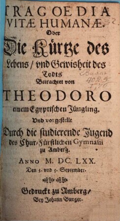 Tragoedia Vitae Humanae Oder Die Kürtze des Lebens und Gewisheit des Todts Betrachtet von Theodoro einem Egyptischen Jüngling : [Perioche, Amberg, 1670]