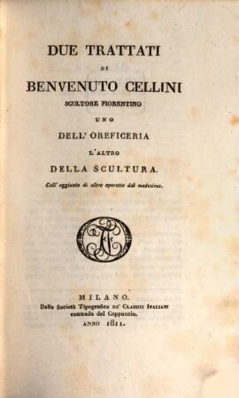 Due trattati di Benvenuto Cellini scultore Fiorentino, uno dell' oreficeria l'altro della scultura : coll' aggiunta di altre operette del medesimo