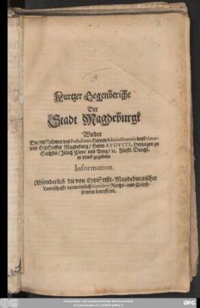 Kurtzer Gegenbericht Der Stadt Magdeburgk Wieder Die/ im Nahmen des Postulirten Herren Administratoris des Primat- und ErtzStiffts Magdeburg/ Herrn Augusti, Hertzogen zu Sachsen ... in druck gegebene Information. Absonderlich die von ErtzStifft-Magdeburgischer Landschafft vermeintlich liquidirte Reichs- und Creyßsteuren betreffend