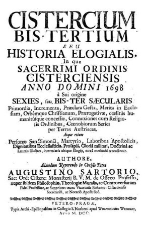 Cistercium bis-tertium seu historia elogialis, in qua sacerrimi ordinis Cisterciensis anno Domini 1698 a sui origine sexies seu bis-ter saecularis primordia, incrementa, praeclara gesta, merita in ecclesiam orbemque christianum, praerogativae coelitus humanitusque concessae, connexiones cum religiosis ordinibus, coenobiorum series per terras Austriacas atque etiam personae sanctimonia, martyrio, laboribus apostolicis, dignitatibus ecclesiasticis, prosapia, gloria militari, doctrina ac laureis illustres, intermixtis ubique elogiis nova methodo recensentur. Authore admodum reverendo in Christo patre Augustino Sartorio, sac. ord. cisterc., monasterii B. V. M. de Osseco professo, nuper ibidem philosophiae, theologiae moralis ac controversiarum fidei professore ac suppriore, nunc vicariatus Bohemo-Cisterciensis : secretario ac notario apostolico
