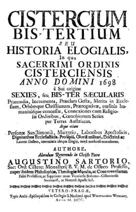 Cistercium bis-tertium seu historia elogialis, in qua sacerrimi ordinis Cisterciensis anno Domini 1698 a sui origine sexies seu bis-ter saecularis primordia, incrementa, praeclara gesta, merita in ecclesiam orbemque christianum, praerogativae coelitus humanitusque concessae, connexiones cum religiosis ordinibus, coenobiorum series per terras Austriacas atque etiam personae sanctimonia, martyrio, laboribus apostolicis, dignitatibus ecclesiasticis, prosapia, gloria militari, doctrina ac laureis illustres, intermixtis ubique elogiis nova methodo recensentur. Authore admodum reverendo in Christo patre Augustino Sartorio, sac. ord. cisterc., monasterii B. V. M. de Osseco professo, nuper ibidem philosophiae, theologiae moralis ac controversiarum fidei professore ac suppriore, nunc vicariatus Bohemo-Cisterciensis : secretario ac notario apostolico