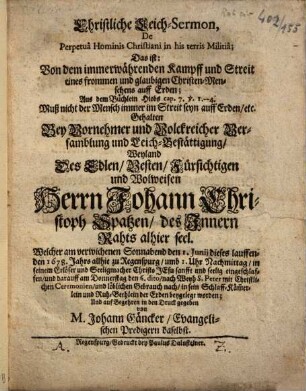 Christliche Leich-Sermon, De Perpetuâ Hominis Christiani in his terris Militiâ; Das ist: Von dem immerwährenden Kampff und Streit eines frommen und glaubigen Christen-Menschens auff Erden : Aus dem Büchlein Hiobs cap. 7. v. 1. - 4. Muß nicht der Mensch immer im Streit seyn auff Erden, etc. Gehalten Bey ... Leich-Bestättigung, Weyland Des ... Herrn Johann Christoph Spatzen, des Innern Rahts alhier seel. ...
