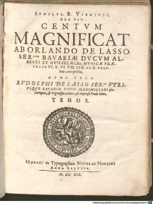 IVBILVS. B. VIRGINIS. HOC EST. CENTVM MAGNIFICAT AB ORLANDO DE LASSO SER.orum BAVARIAE DVCVM ALBERTI ET GVILIELMI, & c. MVSICAE PRAEFECTO IV. V. VI. VII. IIX. ET X. VOCIbus composita : NVNC VERO RVDOLPHI DE LASSO SER.mi VTRIVSQVE BAVARIAE DVCIS MAXIMILIANI & c. Melopoei, & Organistae Labore, & impensa Proelo Data
