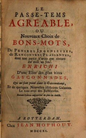 Le Passe-Tems Agreable, Ou Nouveau Choix de Bons-Mots, De Pensées Ingénieuses, de Rencontres Plaisantes, dont une partie n'avoit pas encore été mise au jour : Enrichi D'une Elite des plus vives Gasconnades, Qui ne sont point dans le Gasconniana, Et de quelques Nouvelles Histoires Galantes. Le tout avec des Réflexions