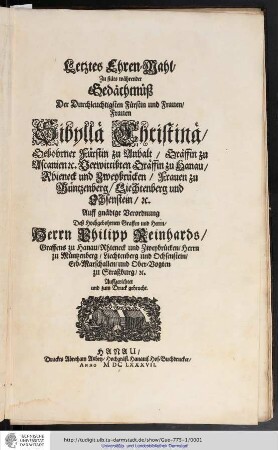 Letztes Ehren-Mahl, Zu stäts währender Gedächtnüß Der Durchleuchtigsten Fürstin und Frauen, Frauen Sibyllä Christinä, Gebohrner Fürstin zu Anhalt, Gräffin zu Ascanien [et]c. Verwittibten Gräffin zu Hanau, Rhieneck und Zweybrücken, Frauen zu Müntzenberg, Liechtenberg und Ochsenstein, [et]c. / Auff gnädige Verordnung Deß Hochgebohrnen Graffen und Herrn, Herrn Philipp Reinhards, Graffens zu Hanau, Rhieneck und Zweybrücken ... Auffgerichtet und zum Druck gebracht