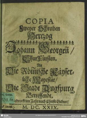 Copia Zweyer Schreiben Hertzog Johann Georgen, ChurFürsten. An Die Römische Käyserliche Mayestät, Die Stadt Augspurg Betreffendt