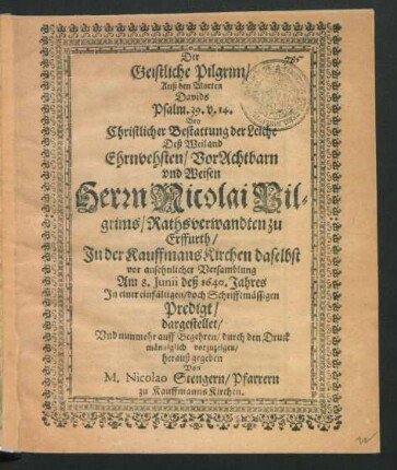 Der Geistliche Pilgrim/ Auß den Worten Davids Psalm. 39. V. 14. : Bey Christlicher Bestattung der Leiche Deß ... Herrn Nicolai Pilgrims/ Rathsverwandten zu Erffurth/ In der KauffmansKirchen daselbst ... Am 8. Iunii deß 1640. Jahres
