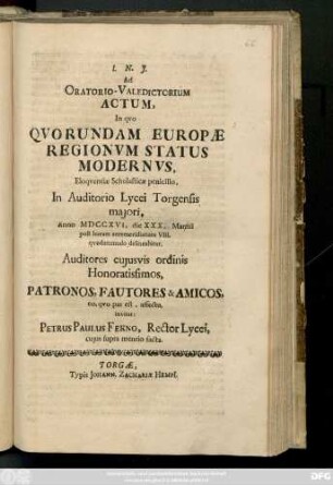 Ad Oratorio-Valedictorium Actum, in qvo Qvorundam Europæ Regionum Status Modernus, Eloquentiæ Scholasticæ penicillo, In Auditorio Lycei Torgensis majori, Anno MDCCXVI, die XXXI. Marrtii ... Patronos, Fautores & Amicos ...