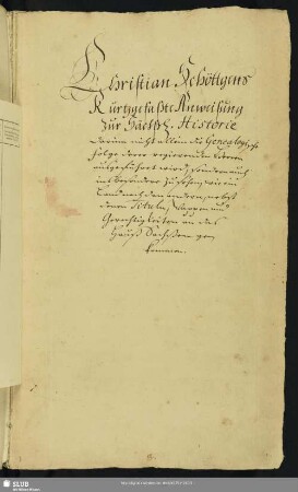 Kurtzgefaßte Anweisung zur Sächßischen Historie, darinn nicht allein die Genealogische Folge derer regierenden Herren ausgeführet wird, sondern auch insbesondere zu sehen, wie ein Land nach den andern, nebst denen Tituln, Wappen und Gerechtigkeiten an das Hauß Sachßen gekommen - Mscr.Dresd.J.43.b