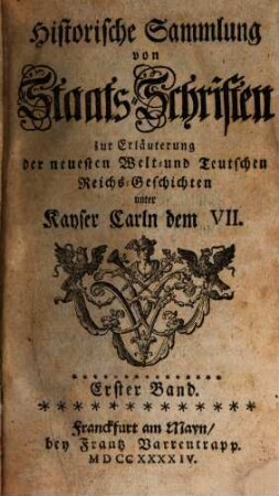 Historische Sammlung von Staats-Schriften zur Erläuterung der neuesten Welt- und teutschen Reichs-Geschichten unter Kayser Carln dem VII. 1. 1744