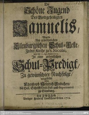 Die Schöne Jugend Des Gottgeheiligten Samuelis, Wurde Am gewöhnlichen Eilenburgischen Schul-Feste, In der Kirche zu S. Nicolai, war der 12. Apr. Anno 1712. In einer ordentlichen Schul-Predigt, Zu gewünschter Nachfolge, vorgestellet