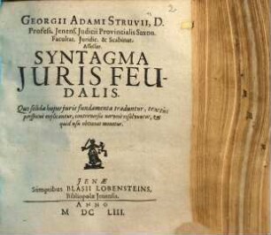 Georgii Adami Struvii, D. Profess. Ienens. Iudicii Provincialis Saxon. Facultat. Iuridic. & Scabinat. Assessor Syntagma Juris Feudalis : Quo solida huius iuris fundamenta traduntur, textus perspicue explicantur, controversiae nervose resolvuntur, & quid usu obtineat monetur