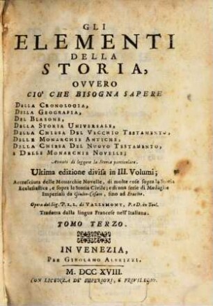 Gli Elementi Della Storia : Ovvero Cio' Che Bisogna Sapere Della Cronologia, Della Geografia, Del Blasone, Della Storia Universale, Della Chiesa Del Vecchio Testamento, Delle Monarchie Antiche, Della Chiesa Del Nuovo Testamento, E Delle Monarchie Novelle ; Avanti di leggere la Storia particolare ; Accresciuta delle Monarchie Novelle, di molte cose sopra la Storia Ecclesiastica, e sopra la Storia Civile ; e di una serie di Medaglie Imperiali da Giulio-Cesare, fino ad Eraclio, 3