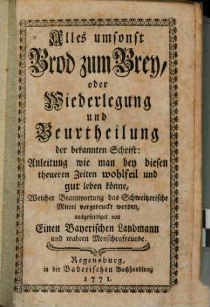 Alles umsonst Brod zum Brey, oder Wiederlegung und Beurtheilung der bekannten Schrift : Anleitung wie man bey diesen theueren Zeiten wohlfeil und gut leben könne, Welcher Beantwortung das Schweitzerische Mittel vorgedruckt worden