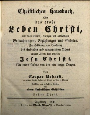 Caspar Erhard's der heiligen Schrift Doktor ... Christliches Hausbuch, Oder: Das grosse Leben Christi : durch ausführliche, kräftige, und andächtige Betrachtungen, Erzählungen, und Gebethe, Zu Erklärung und Verehrung der völligen Historie von dem sterblichen und glorwürdigen Leben unsers Herrn und Erlösers Jesu Christi, von seiner Haushaltung, Glorie und Herrlichkeit in seiner Kirche, jungfräulichen Mutter, heiligen Freunden, und ewigen Reiche, Gründlich ... eingerichtet, Mit drey Hauptregistern ... und Kupfern ... für alle ... Standespersonen ... beschrieben: sammt einem nützlichen Zusatz von den vier letzten Dingen, 1