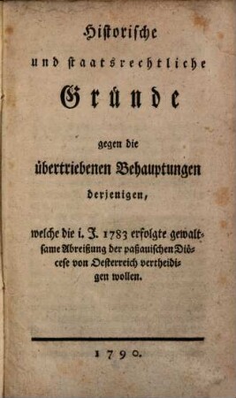 Historische und staatsrechtliche Gründe gegen die übertriebenen Behauptungen derjenigen, welche die im Jahr 1783 erfolgte gewaltsame Abreißung der paßauischen Diöcese von Oesterreich vertheidigen wollen