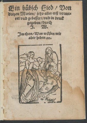 Ein huebsch Lied/ Von || dreyen Marien/ jetzo aller erst vorme=||ret vnd gebessert/ vnd in druck || gegeben/ durch || J. W.|| Jm thon/ Was wœllen wir || aber heben an.||