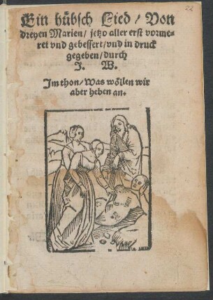 Ein huebsch Lied/ Von || dreyen Marien/ jetzo aller erst vorme=||ret vnd gebessert/ vnd in druck || gegeben/ durch || J. W.|| Jm thon/ Was wœllen wir || aber heben an.||