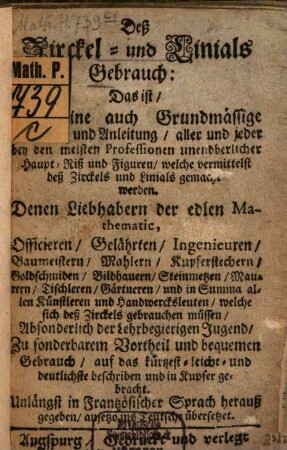 Deß Zirckel- und Linials-Gebrauch, Das ist, Allgemeine auch Grundmässige Vorstell- und Anleitung, aller und jeder bey den meisten Professionen unendberlicher Haupt-Riß und Figuren, welche vermittelst deß Zirckels und Linials gemacht werden : ... beschriben und in Kupfer gebracht ; Unlängst in Frantzöischer Sprach herauß gegeben, anjetzo ins Teutsche übersetzet