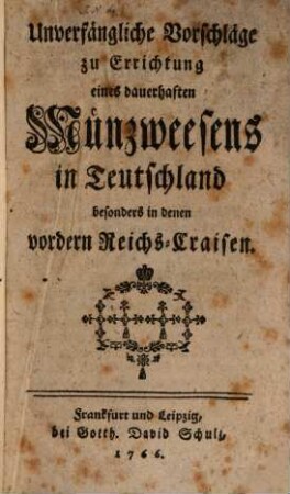 Unverfängliche Vorschläge zu Errichtung eines dauerhaften Münzweesens in Teutschland : besonders in denen vordern Reichs-Craisen