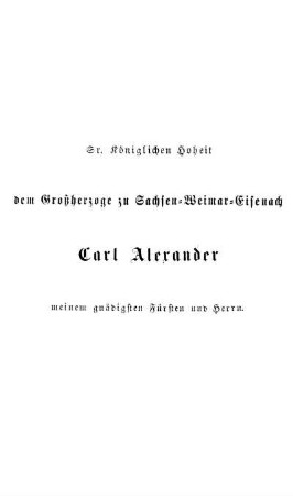 Sr. Königlichen Hoheit dem Großherzoge zu Sachsen-Weimar-Eisenach Carl Alexander meinem gnädigsten Fürsten und Herrn.