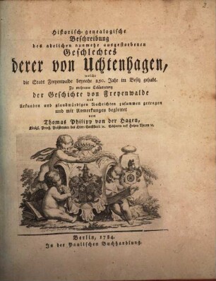 Historisch-Genealogische Beschreibung des adelichen nunmehr ausgestorbenen Geschlechts derer von Uchtenhagen, welche die Stadt Freyenwalde beynahe 250. Jahr im Besitz gehabt : zu mehrerer Erläuterung der Geschichte von Freyenwalde aus Urkunden und glaubwürdigen Nachrichten zusammengetragen und mit Anmerkungen begleitet
