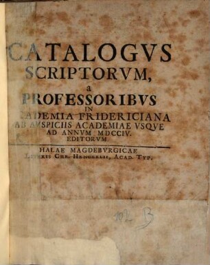 Catalogvs Scriptorvm, a Professoribvs In Academia Fridericiana Ab Avspiciis Academiae Vsqve Ad Annum MDCCIV. Editorvm