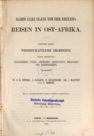 Baron Carl Claus von der Decken's Reisen in Ost-Afrika in den Jahren 1859 bis 1865 : herausgegeben im Auftrage der Mutter des Reisenden, Fürstin Adelheid von Pleß ; bearbeitet von Otto Kersten, früherem Mitgliede der von der Decken'schen Expedition ; mit einem Vorworte von Dr. A. Petermann. Bd. 3, Abt. 1, Säugethiere, Vögel, Amphibien, Crustaceen, Mollusken und Echinodermen