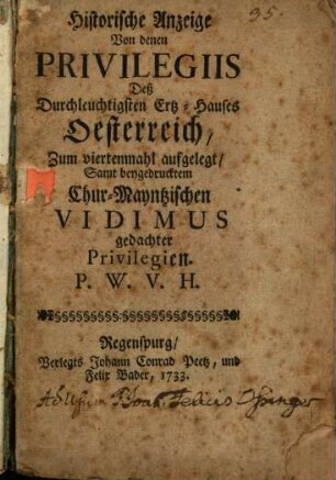 Historische Anzeige von denen Privilegiis Deß Hochlöblichsten Ertz-Hauses Oesterreich : ... ; Samt beygedrucktem Chur-Mayntzischen Vidimus gedachter Privilegien