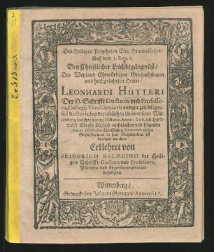 Des Heiligen Propheten Eliae Himmelfahrt/ Auß dem 2. Reg. 2. Bey Christlicher Leichbegängnüß/ Des Weyland Ehrwürdigen Großachtbaren und hochgelahrten Herrn/ Leonhardi Hütteri Der H. Schrifft Doctoris und Professoris, Collegii Theol. Senioris und zur zeit Magnifici Rectoris, bey der löblichen Universitet Wittenberg : welcher den 23 Octobr. Anno 1616. im Herren Christo seliglich entschlaffen/ und folgends den 25. Octobr. mit Christlichen Ceremonien in der Schloßkirchen in sein Ruhebettlein ist versetzet worden