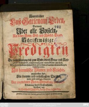 Himmlischer Lust-Garten auf Erden, Darinnen Uber alle Episteln, An denen Sonn- Fest- und Apostel-Tagen, Schrifftmäßige Predigten, Die vom Anfang biß zum Ende, durch Frage und Antwort wiederholet, auch hierauf, mit einem Gebet und Lied, Nebst unterschiedenen Historischen, und andern erbaulichen Anmerckungen, beschlossen werden, Als himmlische Blumen und Früchte, anzutreffen sind; Für fromme und rechtschaffene Christen, hohen und niedrigen Standes, Zur angenehmen Seelen-Erquickung, und guter Erbauung ihres Christenthums