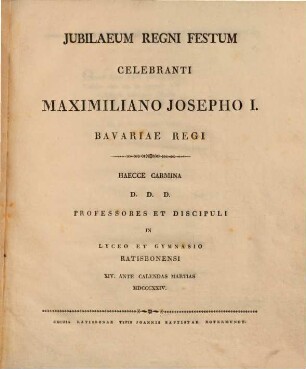 Jubilaeum regni festum celebranti Maximiliano Josepho I. Bavariae regi haecce carmina d.d.d. professores et discipuli in Lyceo et Gymnasio Ratisbonensi : XIV. ante Calendas Martias MDCCCXXIV