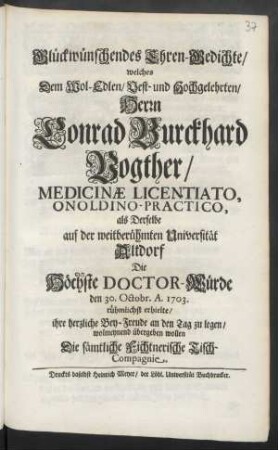 Glückwünschendes Ehren-Gedichte/ welches Dem Wol-Edlen ... Herrn Conrad Burckhard Vogther/ Medicinae Licentiato, Onoldino-Practico, als Derselbe auf der weitberühmten Universität Altdorf Die Höchste Doctor-Würde den 30. Octobr. A. 1703. rühmlichst erhielte