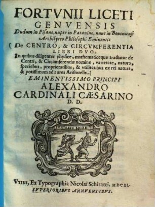 Fortunii Liceti De centro, et +& circumferentia libri duo : in quibus diligenter physice, mathematiceque tractatur de centri, & circumferentiae nomine, varietate, natura, speciebus, proprietatibus, & utilitatibus ex rei natura, & potissimum ad aures Aristotelis