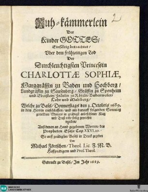 Ruh-kämmerlein Der Kinder Gottes ... uber dem frühzeitigen Tod der ... Princessin Charlotte Sophiae, Marggräffin zu Baden und Hochbderg, Landgräffin zu Sausenberg ... welche zu Basel, den 3. Octobris 1689 ... entschlafen