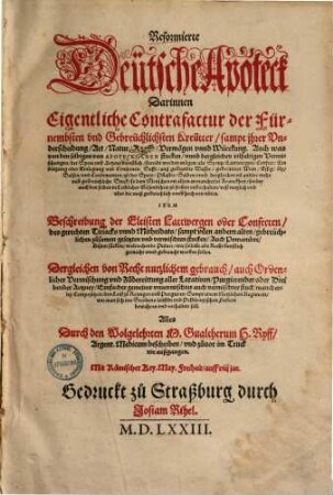 Reformierte deütsche Apoteck : Darinnen Eigentliche Contrafactur der Fürnembsten vnd Gebreüchlichsten Kreütter, sampt jhrer Vnderscheidung, Art, Natur, Krafft, Vermögen vnnd Würckung ; auch was von den selbigen von apoteck. Stucken, u. dergleichen vilfaltigen Vermischungen d. Speis u. Artznei dienstl., bereidt werden mögen, als Syrup, Lattwergen ...