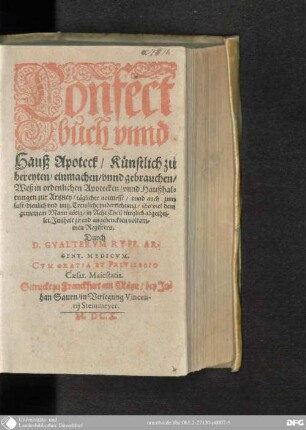 Confect//buch vnnd Hauß Apoteck : Künstlich zu bereyten/ einmachen/ vnnd gebrauchen/ Weß in ordentlichen Apotecken/ vnnd Haußhaltungen zur Artzney/ täglicher notturfft/ vnnd auch zum lust/ dienlich vnd nutz ...
