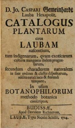 D. Jo. Caspari Gemeinhardt Lauba Hexapolit. Catalogus Plantarum circa Laubam nascentium, tam indigenarum, qvam exocitarum culturæ mangonio ibidem prognatarum, secundum characterem naturalem in suos ordines & classes dispositarum, addito natali loco & florendi tempore : In usum Botanophilorum methodo botanica conscriptus