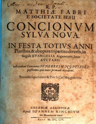 R.P. Matthiae Fabri E Societate Jesu Concionum Sylva Nova In Dominicas Et Feta Totius Anni : pluribus, & ab Opere tripartito diversis, in singula Evangelia Argumentis, Auctarii loco accedunt. Conciones Novae Tam Funebres Et Nuptiales, quam aliae posthumae, quae nunc primum prodeunt