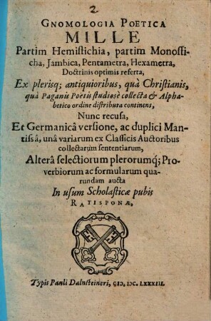 Gnomologia Poetica Mille : Partim Hemisticha, partim Monosticha ... ; Ex pleris[ue] antiquioribus, quà Christianis, quà Paganis Poëtis studiosè collecta ; Nunc recusa, Et Germanicâ versione, ac duplici Mantissâ ... aucta ; In usum Scholasticae pubis
