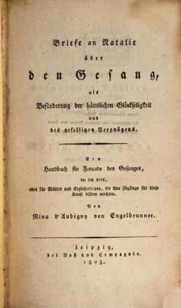 Briefe an Natalie über den Gesang : als Beförderung der häuslichen Glückseligkeit und des geselligen Vergnügens ; ein Handbuch für Freunde des Gesanges, die sich selbst, oder für Mütter und Erzieherinnen, die ihre Zöglinge für diese Kunst bilden möchten