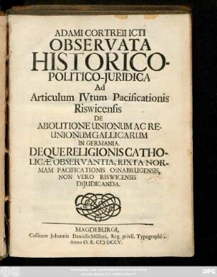 Adami Cortreii Icti Observata Historico-Politico-Juridica Ad Articulum IVtum Pacificationis Riswicensis De Abolitione Unionum Ac Reunionum Gallicarum In Germania : Deque Religionis Catholicæ Observantia, Iuxta Normam Pacificationis Osnabrugensis, Non Vero Riswicensis Dijudicanda