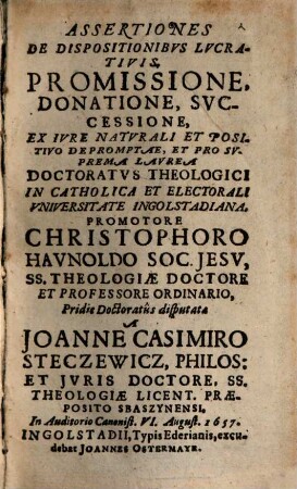 Assertiones De Dispositionibvs Lvcrativis, Promissione, Donatione, Svccessione : Ex Ivre Naturali Et Positivo Depromptae, et pro suprema Laurea Doctoratus theologici in catholica et electorali Universitate Ingolstadiana, ...