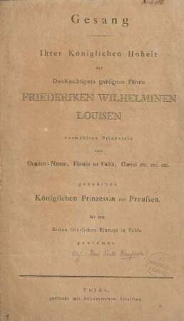 Gesang Ihrer Königlichen Hoheit der Durchlauchtigsten gnädigsten Fürstin Friederiken Wilhelminen Louisen vermählten Prinzessin von Oranien-Nassau, Fürstin zu Fulda, Corvei etc. etc. etc. gebohrnen Königlichen Prinzessin von Preussen bei dem ersten feierlichen Einzuge in Fulda gewidmet