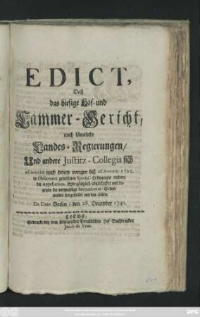 Edict, Daß das hiesige Hof- und Cammer-Gericht, auch sämtliche Landes-Regierungen, Und andere Justitz-Collegia sich ad interim nach denen vorigen biß ad Annum 1725. in Observantz gewesenen Sportul-Ordnungen richten, die Appellations-Eyde gäntzlich abgeschaffet und dagegen die vormahlige Succumbentz-Gelder wieder hergestellet werden sollen : De Dato Berlin, den 28. December 1740
